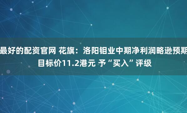 最好的配资官网 花旗：洛阳钼业中期净利润略逊预期 目标价11.2港元 予“买入”评级