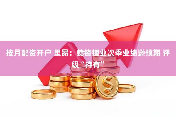 按月配资开户 里昂：赣锋锂业次季业绩逊预期 评级“持有”