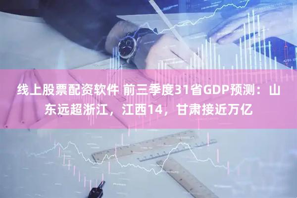 线上股票配资软件 前三季度31省GDP预测：山东远超浙江，江西14，甘肃接近万亿
