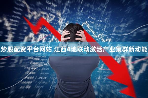 炒股配资平台网站 江西4地联动激活产业集群新动能